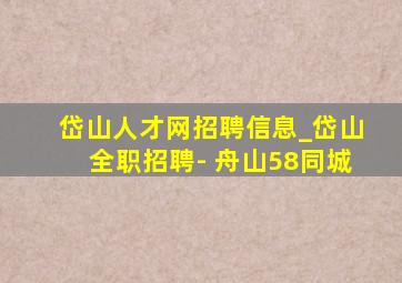 岱山人才网招聘信息_岱山全职招聘- 舟山58同城